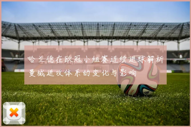 哈兰德在欧冠小组赛连续进球解析曼城进攻体系的变化与影响