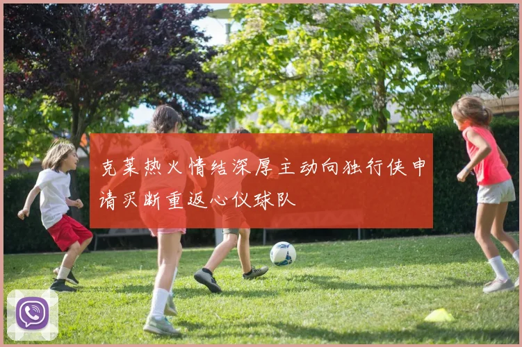 克莱热火情结深厚主动向独行侠申请买断重返心仪球队