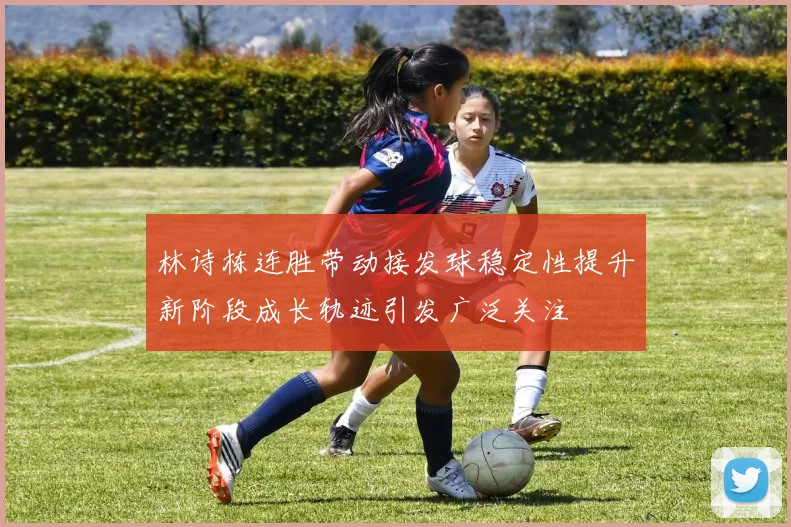 林诗栋连胜带动接发球稳定性提升新阶段成长轨迹引发广泛关注