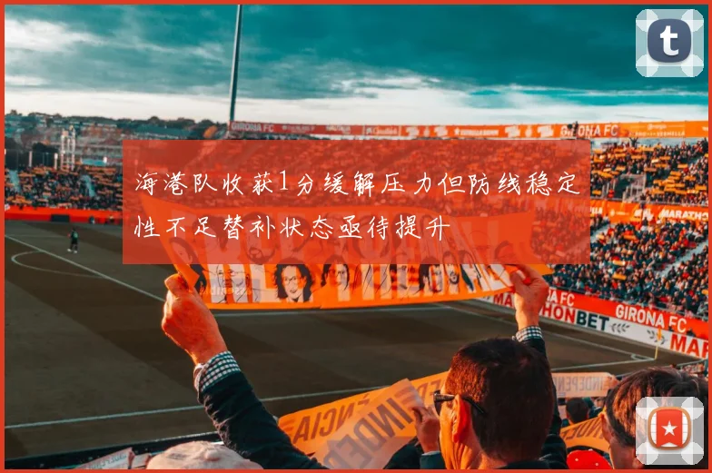 海港队收获1分缓解压力但防线稳定性不足替补状态亟待提升