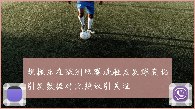 樊振东在欧洲联赛连胜后发球变化引发数据对比热议引关注