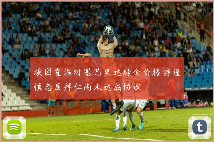 埃因霍温对塞巴里达转会价格持谨慎态度拜仁尚未达成协议