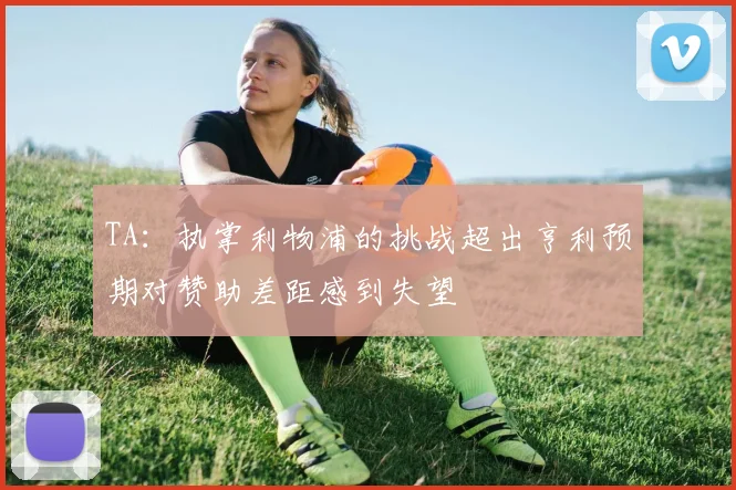 TA：执掌利物浦的挑战超出亨利预期对赞助差距感到失望