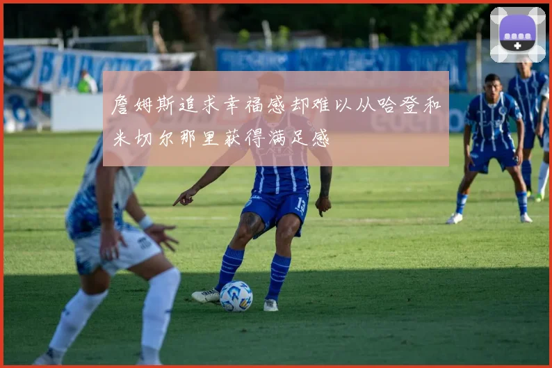 詹姆斯追求幸福感却难以从哈登和米切尔那里获得满足感