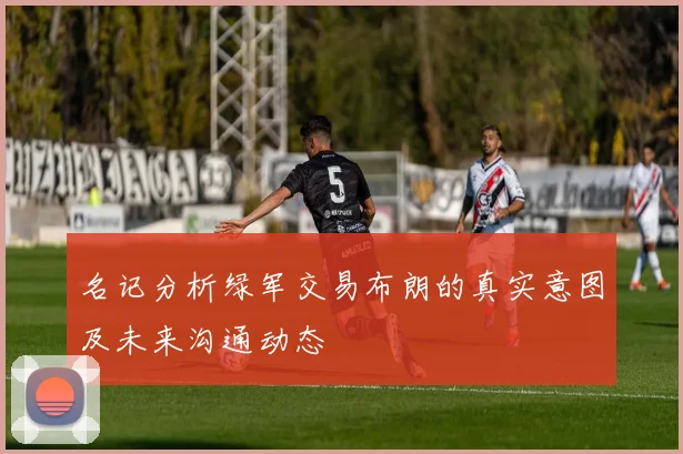 名记分析绿军交易布朗的真实意图及未来沟通动态