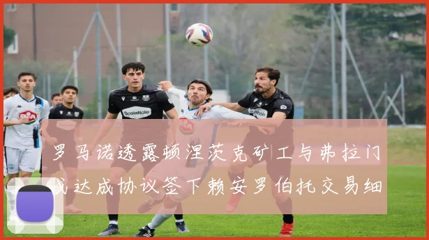 罗马诺透露顿涅茨克矿工与弗拉门戈达成协议签下赖安罗伯托交易细节