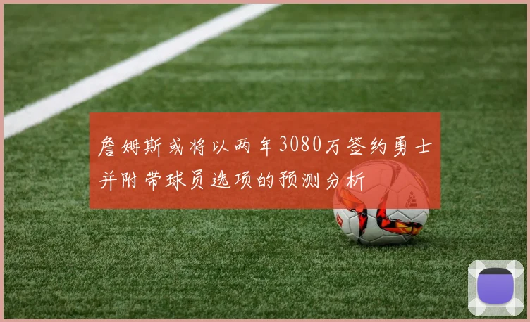 詹姆斯或将以两年3080万签约勇士并附带球员选项的预测分析