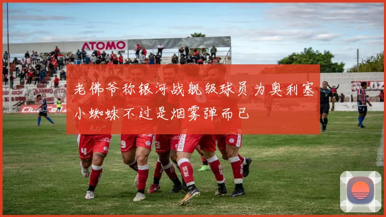 老佛爷称银河战舰级球员为奥利塞小蜘蛛不过是烟雾弹而已