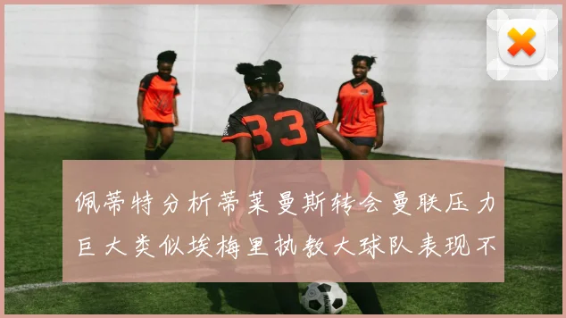 佩蒂特分析蒂莱曼斯转会曼联压力巨大类似埃梅里执教大球队表现不佳
