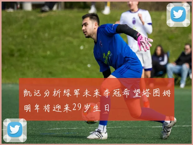 凯记分析绿军未来夺冠希望塔图姆明年将迎来29岁生日