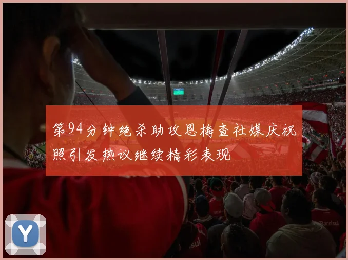 第94分钟绝杀助攻恩梅查社媒庆祝照引发热议继续精彩表现