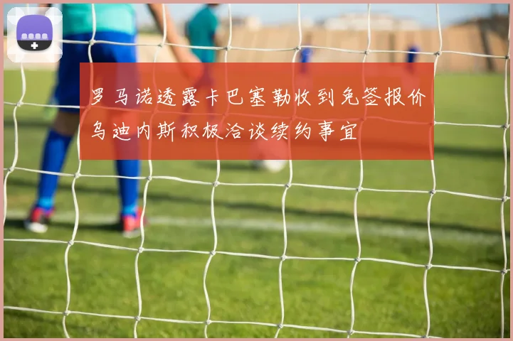 罗马诺透露卡巴塞勒收到免签报价乌迪内斯积极洽谈续约事宜