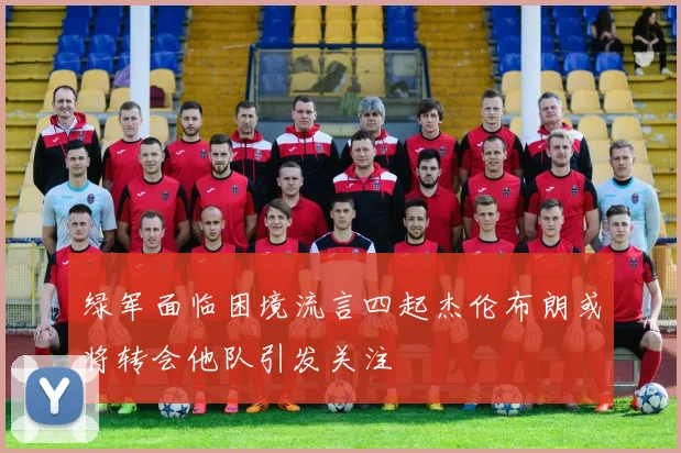 绿军面临困境流言四起杰伦布朗或将转会他队引发关注