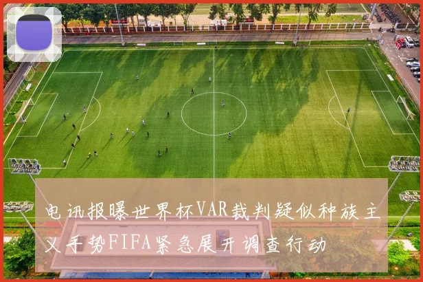 电讯报曝世界杯VAR裁判疑似种族主义手势FIFA紧急展开调查行动