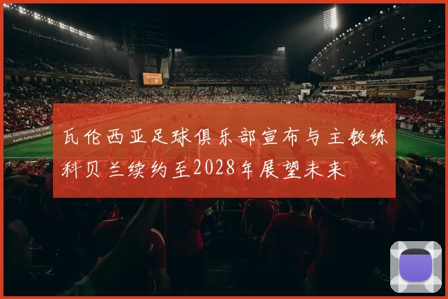 瓦伦西亚足球俱乐部宣布与主教练科贝兰续约至2028年展望未来