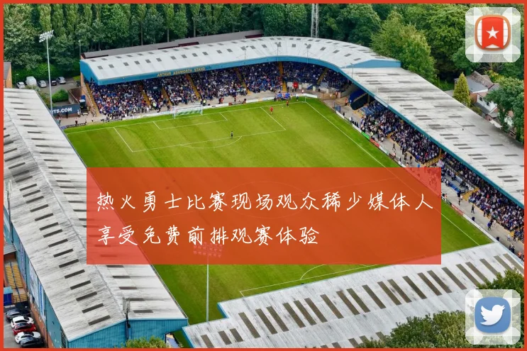 热火勇士比赛现场观众稀少媒体人享受免费前排观赛体验