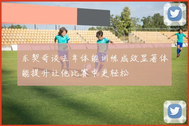 东契奇谈去年体能训练成效显著体能提升让他比赛中更轻松