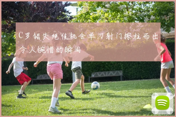 C罗错失绝佳机会单刀射门擦柱而出令人惋惜的瞬间