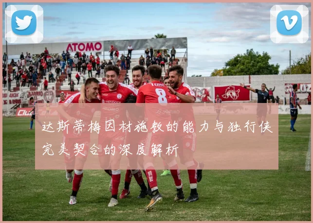 达斯蒂梅因材施教的能力与独行侠完美契合的深度解析