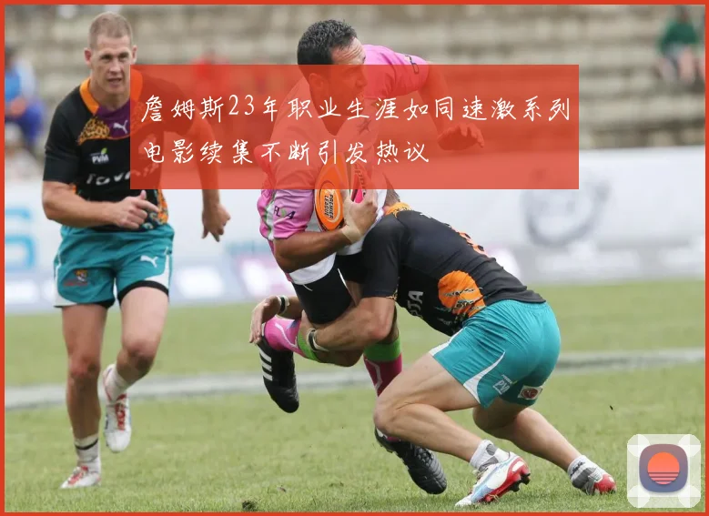 詹姆斯23年职业生涯如同速激系列电影续集不断引发热议