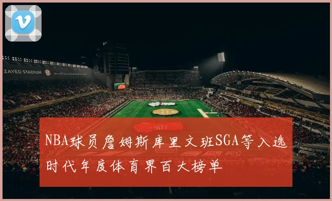 NBA球员詹姆斯库里文班SGA等入选时代年度体育界百大榜单