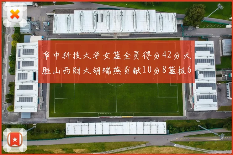 华中科技大学女篮全员得分42分大胜山西财大胡瑞燕贡献10分8篮板6助攻表现出色