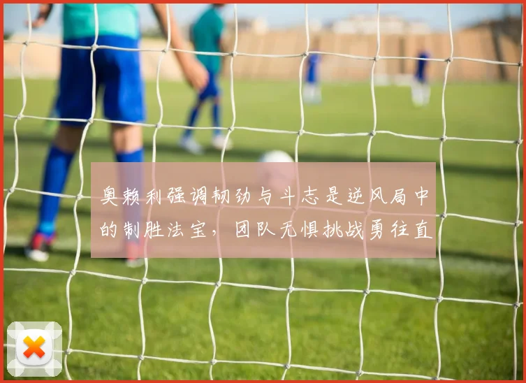 奥赖利强调韧劲与斗志是逆风局中的制胜法宝，团队无惧挑战勇往直前