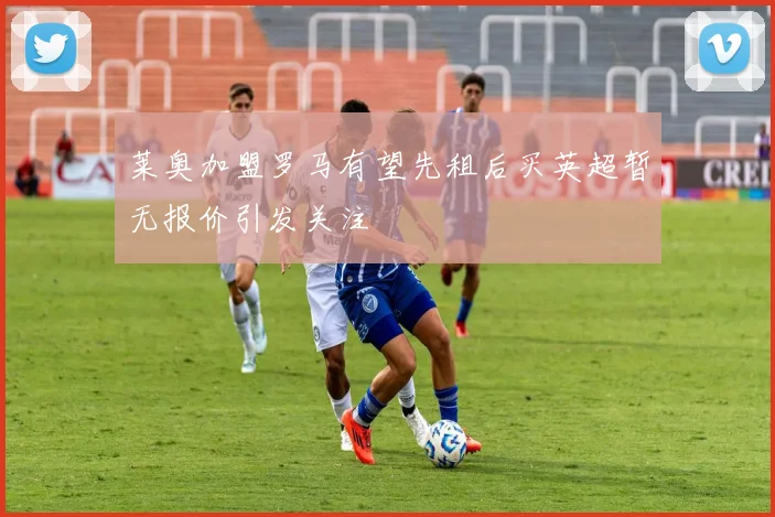 莱奥加盟罗马有望先租后买英超暂无报价引发关注