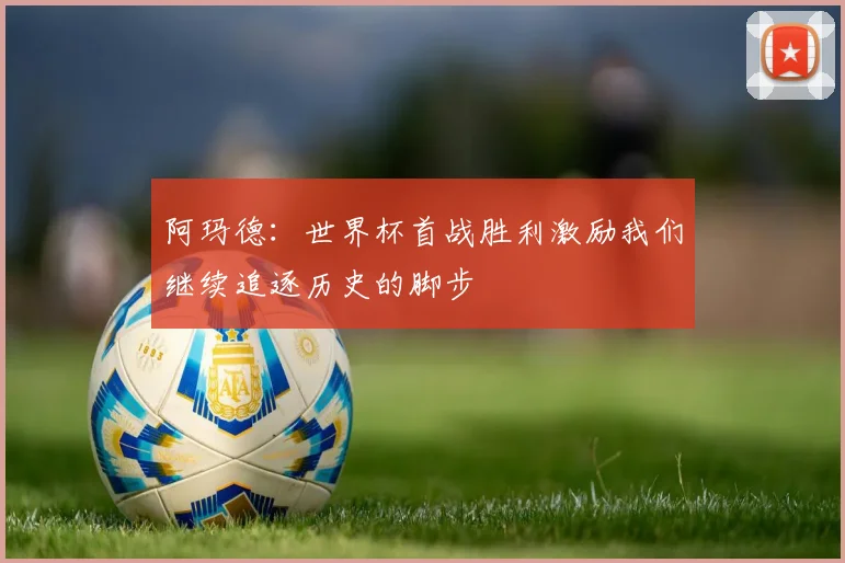 阿玛德:世界杯首战胜利激励我们继续追逐历史的脚步