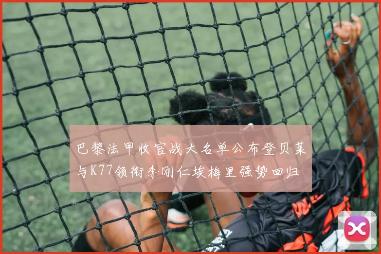 巴黎法甲收官战大名单公布登贝莱与K77领衔李刚仁埃梅里强势回归
