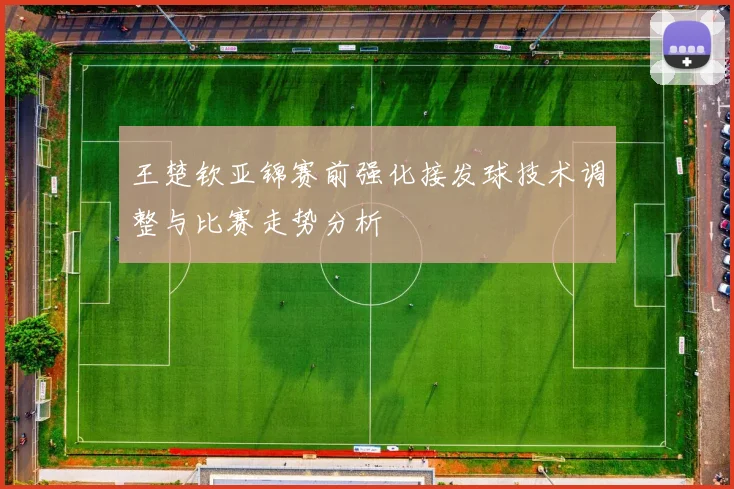 王楚钦亚锦赛前强化接发球技术调整与比赛走势分析