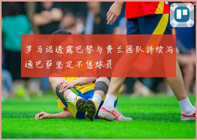 罗马诺透露巴黎与费兰团队持续沟通巴萨坚定不售球员